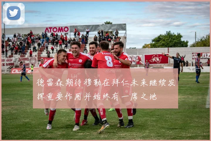 德雷森期待穆勒在拜仁未来继续发挥重要作用并始终有一席之地