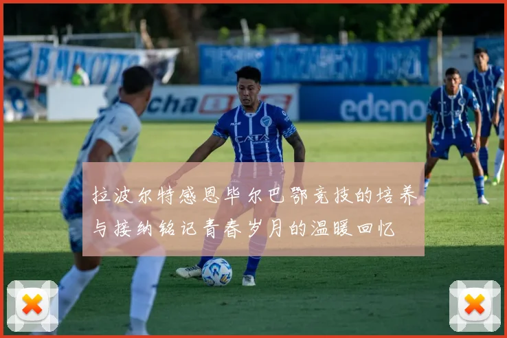 拉波尔特感恩毕尔巴鄂竞技的培养与接纳铭记青春岁月的温暖回忆