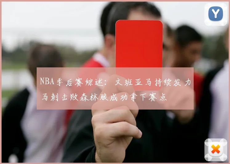 NBA季后赛综述：文班亚马持续发力马刺击败森林狼成功拿下赛点