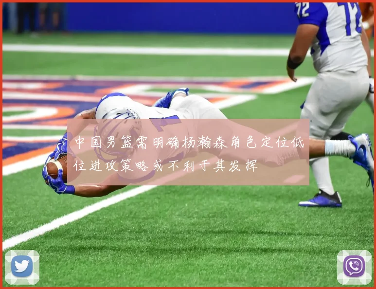 中国男篮需明确杨瀚森角色定位低位进攻策略或不利于其发挥