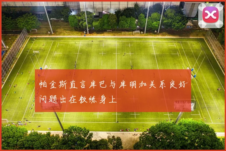 帕金斯直言库巴与库明加关系良好问题出在教练身上
