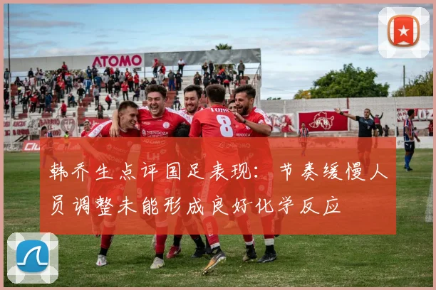 韩乔生点评国足表现：节奏缓慢人员调整未能形成良好化学反应