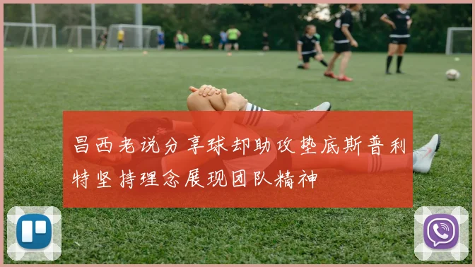 昌西老说分享球却助攻垫底斯普利特坚持理念展现团队精神