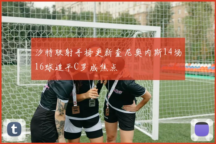 沙特联射手榜更新奎尼奥内斯14场16球追平C罗成焦点