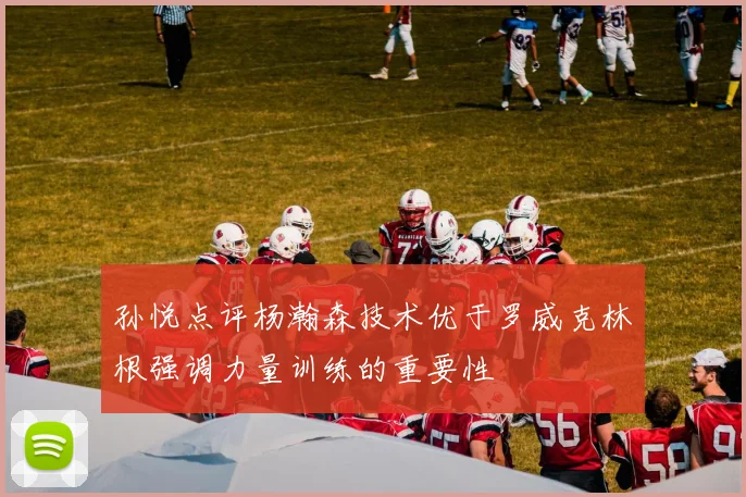 孙悦点评杨瀚森技术优于罗威克林根强调力量训练的重要性
