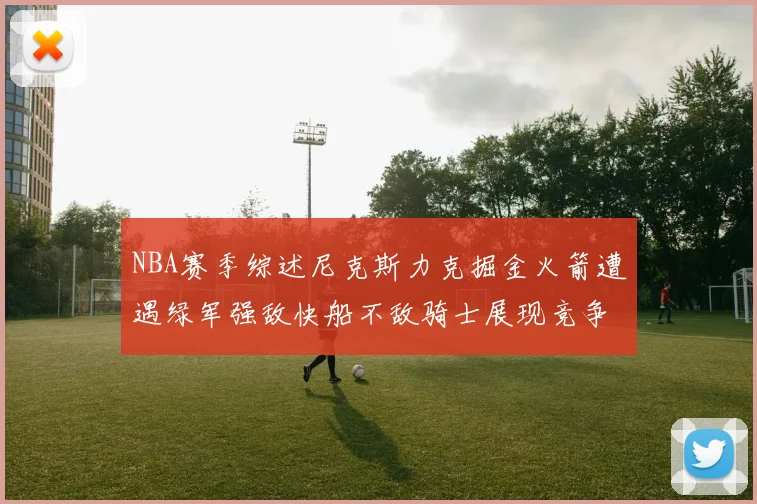 NBA赛季综述尼克斯力克掘金火箭遭遇绿军强敌快船不敌骑士展现竞争激烈