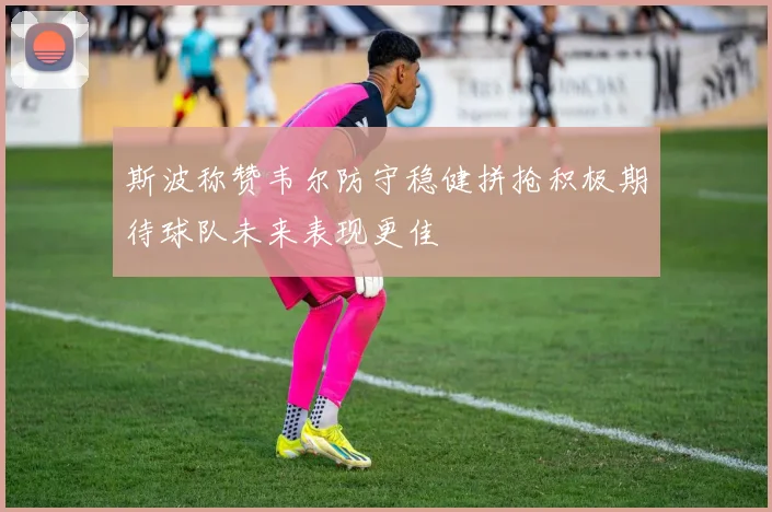 斯波称赞韦尔防守稳健拼抢积极期待球队未来表现更佳