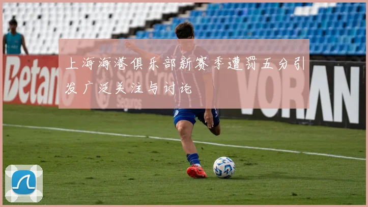 上海海港俱乐部新赛季遭罚五分引发广泛关注与讨论