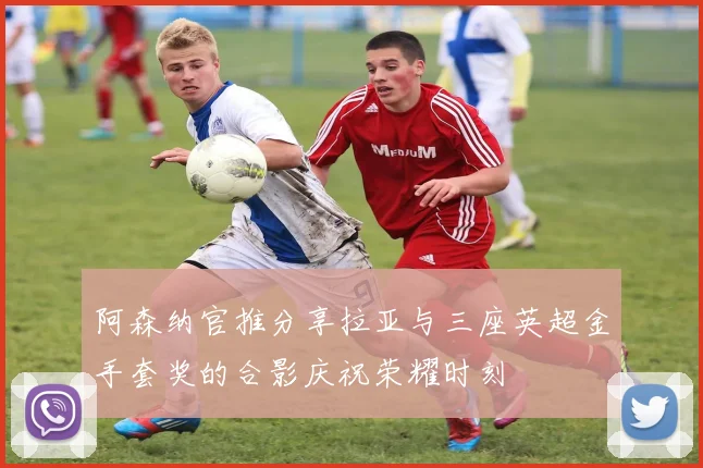阿森纳官推分享拉亚与三座英超金手套奖的合影庆祝荣耀时刻