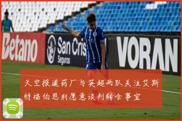 天空报道药厂与英超两队关注艾斯特福伯恩利愿意谈判转会事宜
