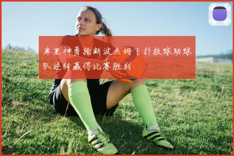 库里神勇抢断波杰姆飞扑救球助球队逆转赢得比赛胜利