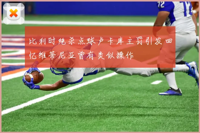 比利时绝杀点球卢卡库主罚引发回忆维蒂尼亚曾有类似操作