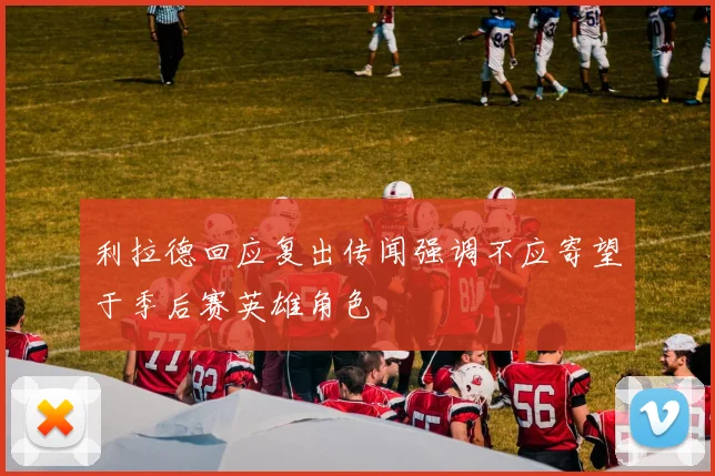 利拉德回应复出传闻强调不应寄望于季后赛英雄角色