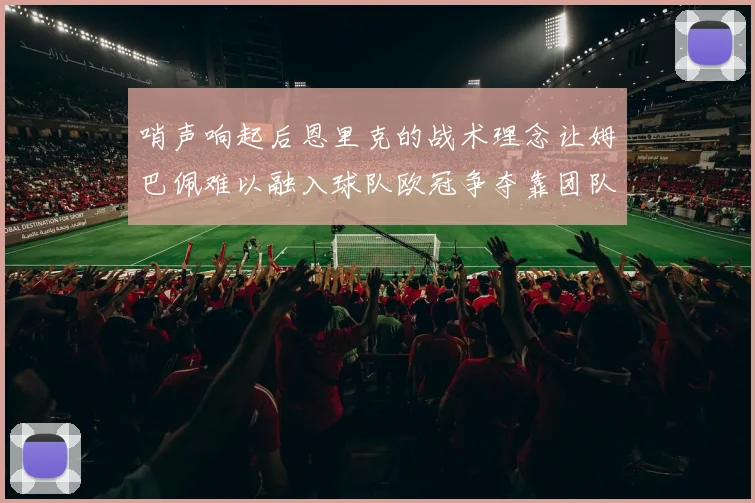 哨声响起后恩里克的战术理念让姆巴佩难以融入球队欧冠争夺靠团队配合与跑动