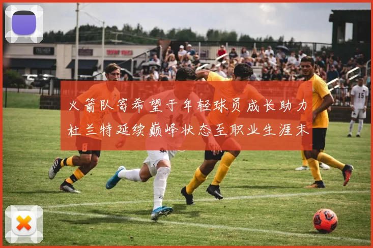 火箭队寄希望于年轻球员成长助力杜兰特延续巅峰状态至职业生涯末期