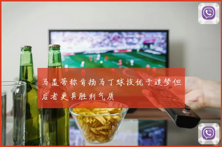 马盖蒂称肯扬马丁球技优于追梦但后者更具胜利气质