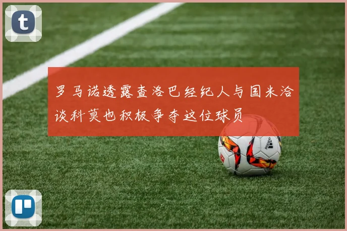 罗马诺透露查洛巴经纪人与国米洽谈科莫也积极争夺这位球员