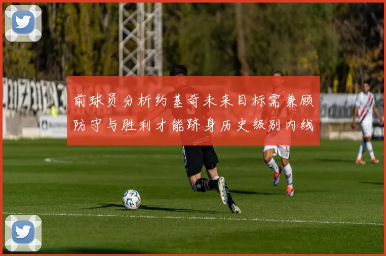 前球员分析约基奇未来目标需兼顾防守与胜利才能跻身历史级别内线行列