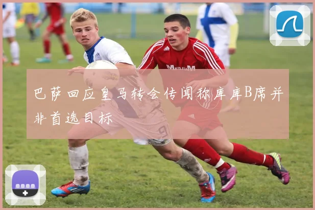 巴萨回应皇马转会传闻称库库B席并非首选目标