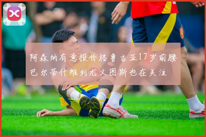 阿森纳有意报价格鲁吉亚17岁前腰巴尔蒂什维利尤文图斯也在关注