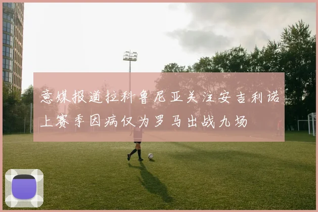 意媒报道拉科鲁尼亚关注安吉利诺上赛季因病仅为罗马出战九场